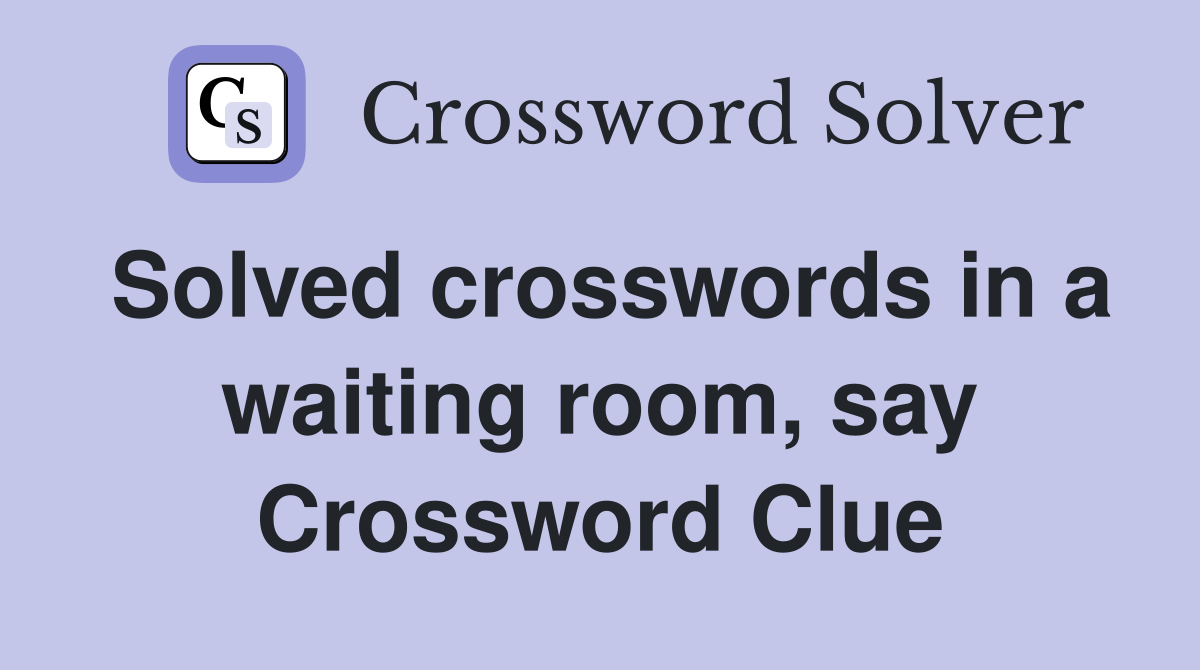 Solved crosswords in a waiting room, say Crossword Clue Answers